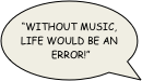 “Without music, life would be an error!”